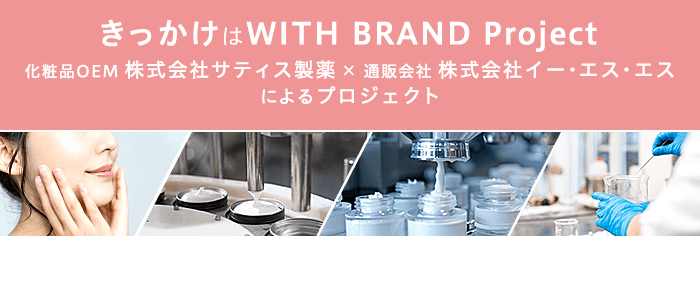 きっかけはWITH BRAND Project 化粧品OEM 株式会社サティス製薬×通販会社 株式会社イー・エス・エスによるプロジェクト