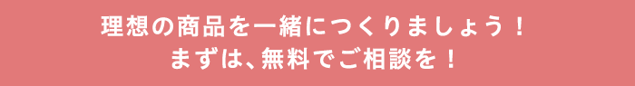 理想の商品を一緒につくりましょう！まずは、無料でご相談を！