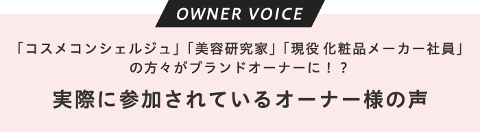 オーナーボイス　「コスメコンシェルジュ」「美容研究家」「現役化粧品メーカー社員」の方々がブランドオーナーに！？　実際に参加されているオーナー様の声