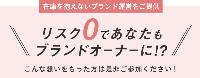 在庫を抱えないブランド運営をご提供　リスク0であなたもブランドオーナーに!?　こんな想いをもった方は是非ご参加ください！