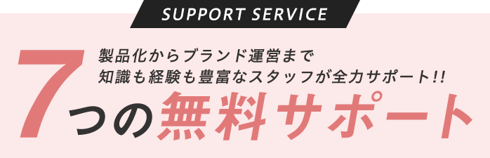 サポートサービス　製品化からブランド運営まで知識も経験も豊富なスタッフが全力サポート!!　7つの無料サポート