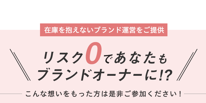 在庫を抱えないブランド運営をご提供 リスク0であなたもブランドオーナーに!? こんな想いをもった方は是非ご参加ください!