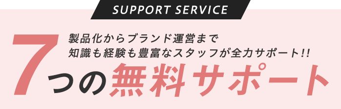 サポートサービス 製品化からブランド運営まで知識も経験も豊富なスタッフが全力サポート!! 7つの無料サポート